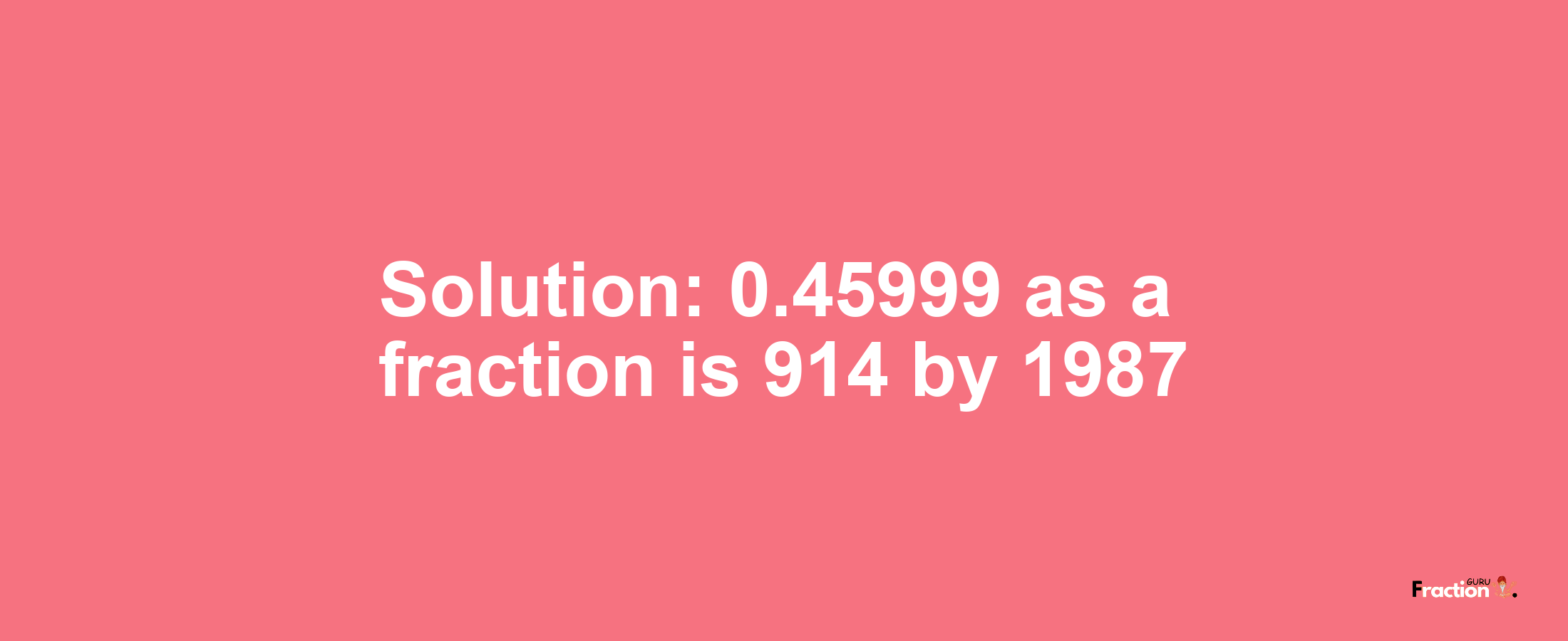 Solution:0.45999 as a fraction is 914/1987
